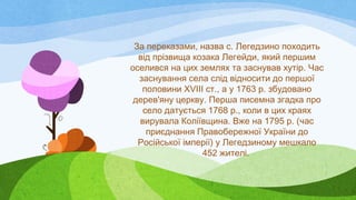 За переказами, назва с. Легедзино походить
від прізвища козака Легейди, який першим
оселився на цих землях та заснував хут...
