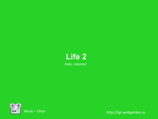 Music – Once
Life 2
Foto- internet
http://igc.webgarden.ro
 