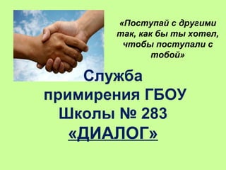 Служба
примирения ГБОУ
Школы № 283
«ДИАЛОГ»
«Поступай с другими
так, как бы ты хотел,
чтобы поступали с
тобой»
 