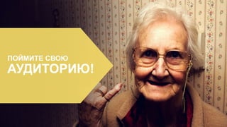 ПОЙМИТЕ СВОЮ
АУДИТОРИЮ!
 