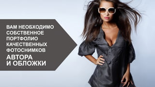 ВАМ НЕОБХОДИМО
СОБСТВЕННОЕ
ПОРТФОЛИО
КАЧЕСТВЕННЫХ
ФОТОСНИМКОВ
АВТОРА
И ОБЛОЖКИ
 