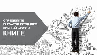ОПРЕДЕЛИТЕ
ELEVATOR PITCH INFO
КРАТКИЙ БРИФ О
КНИГЕ
 
