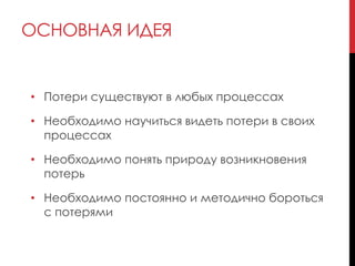 ОСНОВНАЯ ИДЕЯ
• Потери существуют в любых процессах
• Необходимо научиться видеть потери в своих
процессах
• Необходимо понять природу возникновения
потерь
• Необходимо постоянно и методично бороться
с потерями
 