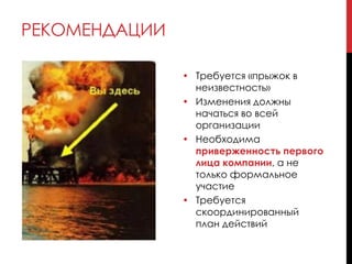 РЕКОМЕНДАЦИИ
• Требуется «прыжок в
неизвестность»
• Изменения должны
начаться во всей
организации
• Необходима
приверженность первого
лица компании, а не
только формальное
участие
• Требуется
скоординированный
план действий
 