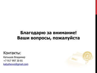 Благодарю за внимание!
Ваши вопросы, пожалуйста
Контакты:
Катышев Владимир
+7 917 997 30 81
katyshevvs@gmail.com
 