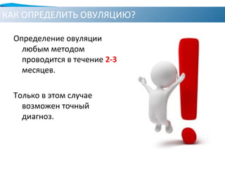 КАК ОПРЕДЕЛИТЬ ОВУЛЯЦИЮ?
Определение овуляции
любым методом
проводится в течение 2-3
месяцев.
Только в этом случае
возможен точный
диагноз.
 