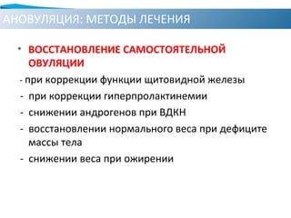 АНОВУЛЯЦИЯ: МЕТОДЫ ЛЕЧЕНИЯ
• ВОССТАНОВЛЕНИЕ САМОСТОЯТЕЛЬНОЙ
ОВУЛЯЦИИ
- при коррекции функции щитовидной железы
- при коррекции гиперпролактинемии
- снижении андрогенов при ВДКН
- восстановлении нормального веса при дефиците
массы тела
- снижении веса при ожирении
 