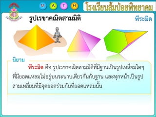 พีระมิด คือ รูปเรขาคณิตสามมิติที่มีฐานเป็นรูปเหลี่ยมใดๆ
ที่มียอดแหลมไม่อยู่บนระนาบเดียวกันกับฐาน และทุกหน้าเป็นรูป
สามเหลี่ยมที่มีจุดยอดร่วมกันที่ยอดแหลมนั้น
รูปเรขาคณิตสามมิติ
 