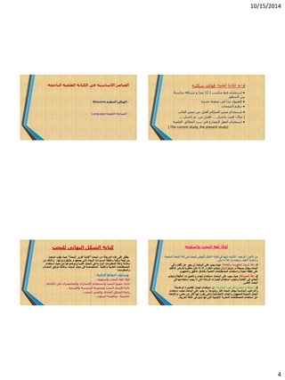 10/15/2014
4
‫األساسية‬ ‫العناصر‬‫فى‬‫الناج‬ ‫العلمية‬ ‫الكتابة‬‫حة‬
Structure -‫الهيكل‬‫التنظيم‬
Language -‫اللغوية‬ ‫الصياغة‬
‫العلمية‬ ‫الكتابة‬ ‫قواعد‬:‫شكلية‬ ‫قواعد‬
●‫مناسب‬ ‫فنط‬ ‫إستخدام‬(12‫مم‬)‫مناسبة‬ ‫مسافة‬ ‫و‬
‫السطور‬ ‫بين‬
●‫جديدة‬ ‫صفحة‬ ‫فى‬ ‫تبدأ‬ ‫الفصول‬
●‫الصفحات‬ ‫ترقيم‬
●‫الغائب‬ ‫ضمير‬ ‫من‬ ‫أفضل‬ ‫المتكلم‬ ‫ضمير‬ ‫إستخدام‬
(‫مثال‬:‫باختبار‬ ‫قمت‬....‫من‬ ‫أفضل‬ ،:‫إختبار‬ ‫تم‬.....
●‫العلمية‬ ‫الحقائق‬ ‫سرد‬ ‫فى‬ ‫المضارع‬ ‫الفعل‬ ‫إستخدام‬
( The current study, the present study)
‫كتابة‬‫للبحث‬ ‫النهائى‬ ‫الشكل‬
‫البحث‬ ‫من‬ ‫المرحلة‬ ‫هذه‬ ‫على‬ ‫يطلق‬"‫البحث‬ ‫تقرير‬ ‫كتابة‬."‫الباحث‬ ‫يقوم‬ ‫حيث‬
‫حللها‬ ‫و‬ ‫جمعها‬ ‫التي‬ ‫البحث‬ ‫لمسودات‬ ‫ودقيقة‬ ‫وافية‬ ‫بمراجعة‬‫ودونها‬،‫والتأكد‬‫من‬
‫علميآ‬ ‫البحث‬ ‫في‬ ‫الواردة‬ ‫المعلومات‬ ‫ودقة‬ ‫سالمة‬‫وموضوعيآ‬‫حيث‬ ‫من‬‫ا‬‫ستخدام‬
‫والفنية‬ ‫العلمية‬ ‫المصطلحات‬‫ا‬‫البحث‬ ‫مجال‬ ‫فى‬ ‫لمتخصصة‬،‫المصادر‬ ‫توثيق‬ ‫وكذلك‬
‫والمعلومات‬
‫النقاط‬ ‫ويتناول‬‫التالية‬:
‫أو‬‫ا‬‫ال‬:‫وأسلوبه‬ ‫البحث‬ ‫لغة‬.
‫ثانيا‬:‫و‬ ‫البحث‬ ‫تنقيح‬‫ا‬‫الكتابة‬ ‫فى‬ ‫والمختصرات‬ ‫اإلشارات‬ ‫ستخدام‬.
‫ثالثا‬:‫والفرعية‬ ‫الرئيسية‬ ‫وعناوينه‬ ‫البحث‬ ‫أقسام‬.
‫رابعا‬:‫للبحث‬ ‫والفنى‬ ‫المادى‬ ‫الشكل‬.
‫خامس‬‫ا‬‫ا‬:‫البحوث‬ ‫مناقشة‬.
‫أو‬‫ا‬‫ال‬:‫وأسلوبه‬ ‫البحث‬ ‫لغة‬
‫ا‬ ‫الواجب‬ ‫األمور‬ ‫من‬‫ال‬‫السليمة‬ ‫البحث‬ ‫لغة‬ ‫هى‬ ‫للبحث‬ ‫النهائى‬ ‫الشكل‬ ‫كتابة‬ ‫فى‬ ‫إليها‬ ‫نتباه‬
‫الجيد‬ ‫وأسلوبه‬،‫ما‬ ‫مراعاة‬ ‫ويجب‬‫يلى‬:
1-‫والفعالة‬ ‫المفهومة‬ ‫البحث‬ ‫لغة‬:‫فى‬ ‫أفكاره‬ ‫عن‬ ‫يعبر‬ ‫أن‬ ‫الباحث‬ ‫على‬ ‫يجب‬ ‫حيث‬
‫التأكيد‬ ‫لغرض‬ ‫مطلوبا‬ ‫كان‬ ‫إذا‬ ‫إال‬ ‫التكرار‬ ‫يتجنب‬ ‫وأن‬ ‫موجزة‬ ‫و‬ ‫بسيطة‬ ‫بجمل‬ ‫البحث‬
‫و‬ ‫معينة‬ ‫نقطة‬ ‫على‬‫ا‬‫والمفهوم‬ ‫الدقيق‬ ‫بالشكل‬ ‫العلمية‬ ‫المصطلحات‬ ‫ستخدام‬.
2-‫الصياغة‬ ‫دقة‬:‫الباحث‬ ‫على‬ ‫يجب‬ ‫حيث‬‫ا‬‫وتجنب‬ ‫الدقيقة‬ ‫والتعبيرات‬ ‫الجمل‬ ‫ستخدام‬
‫وتجنب‬ ‫الكتابة‬ ‫في‬ ‫الحشو‬‫ا‬‫الرنانة‬ ‫العبارات‬ ‫ستخدام‬‫ال‬ ‫التى‬‫يجب‬‫ا‬‫فى‬ ‫ستخدامها‬
‫العلمي‬ ‫البحث‬.
3-‫ا‬‫المناسبة‬ ‫والتراكيب‬ ‫الجمل‬ ‫ستخدام‬:‫إن‬‫ا‬‫الواضحة‬ ‫القصيرة‬ ‫الجمل‬ ‫ستخدام‬
‫وضوحآ‬ ‫أكثر‬ ‫البحث‬ ‫يجعل‬ ‫المناسبة‬ ‫والتراكيب‬،‫استخدام‬ ‫تجنب‬ ‫الباحث‬ ‫على‬ ‫يجب‬ ‫و‬
‫معنى‬ ‫من‬ ‫أكثر‬ ‫لها‬ ‫يكون‬ ‫والتى‬ ‫االحتمالية‬ ‫والجمل‬ ‫للمجهول‬ ‫المبنية‬ ‫الجمل‬،‫واالبتعاد‬
‫العربية‬ ‫اللغة‬ ‫فى‬ ‫بديل‬ ‫لها‬ ‫التى‬ ‫األجنبية‬ ‫المعربة‬ ‫المصطلحات‬ ‫استخدام‬ ‫عن‬.
 