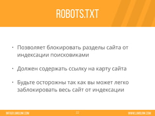 www.lumolink.cominfo@lumolink.com
Robots.txt
• Позволяет блокировать разделы сайта от
индексации поисковиками
• Должен содержать ссылку на карту сайта
• Будьте осторожны так как вы может легко
заблокировать весь сайт от индексации
22
 