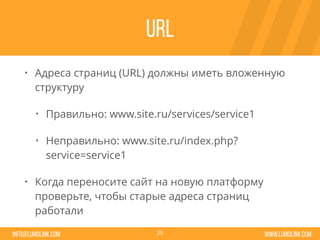 www.lumolink.cominfo@lumolink.com
URL
• Адреса страниц (URL) должны иметь вложенную
структуру
• Правильно: www.site.ru/services/service1
• Неправильно: www.site.ru/index.php?
service=service1
• Когда переносите сайт на новую платформу
проверьте, чтобы старые адреса страниц
работали
25
 