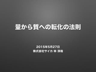 量から質への転化の法則
2015年5月27日
株式会社サイカ 林 淳哉
 