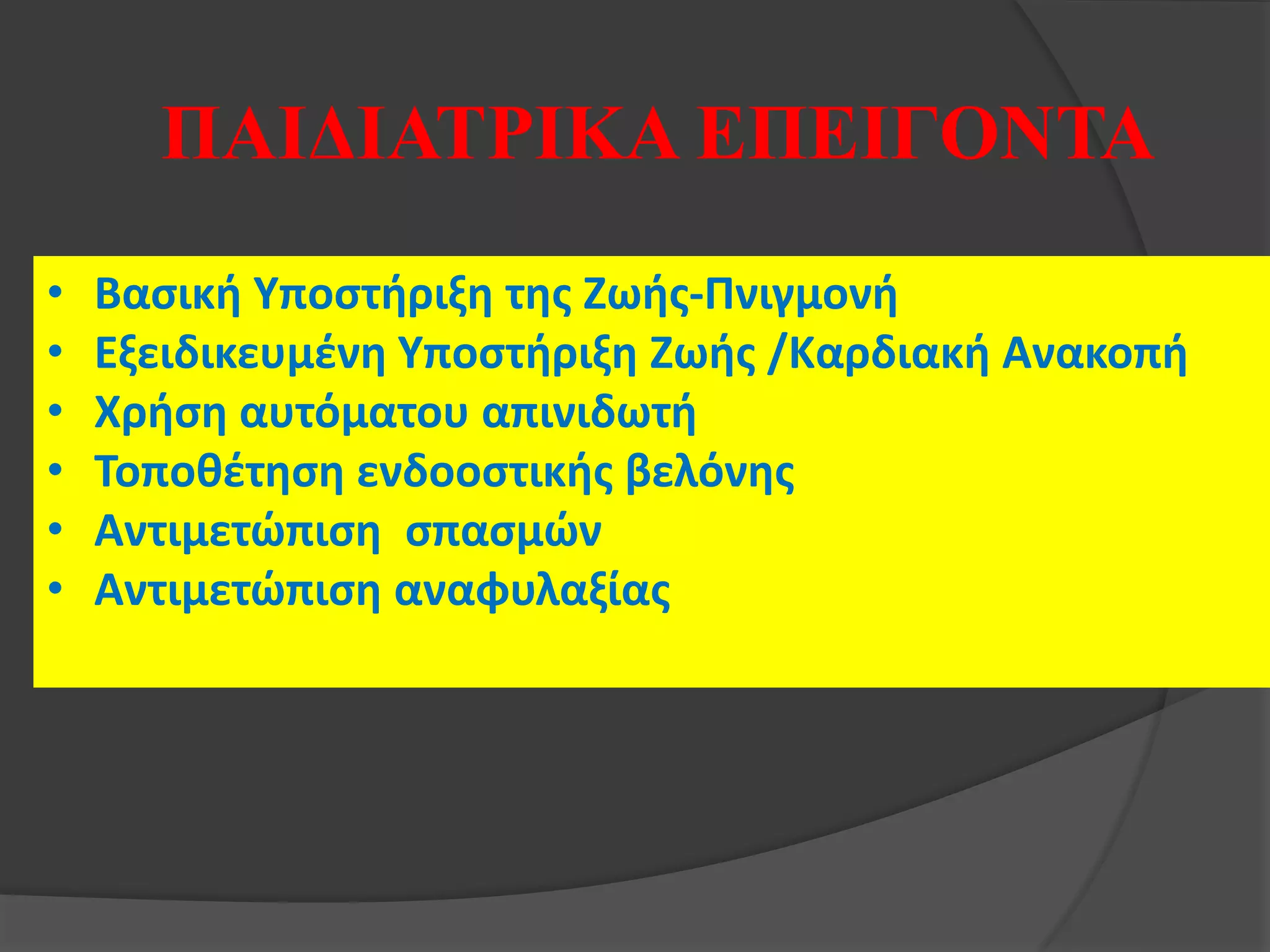 • Βασική Υποστήριξη της Ζωής-Πνιγμονή
• Εξειδικευμένη Υποστήριξη Ζωής /Καρδιακή Ανακοπή
• Χρήση αυτόματου απινιδωτή
• Τοποθέτηση ενδοοστικής βελόνης
• Αντιμετώπιση σπασμών
• Αντιμετώπιση αναφυλαξίας
ΠΑΙΔΙΑΤΡΙΚΑ ΕΠΕΙΓΟΝΤΑ
 