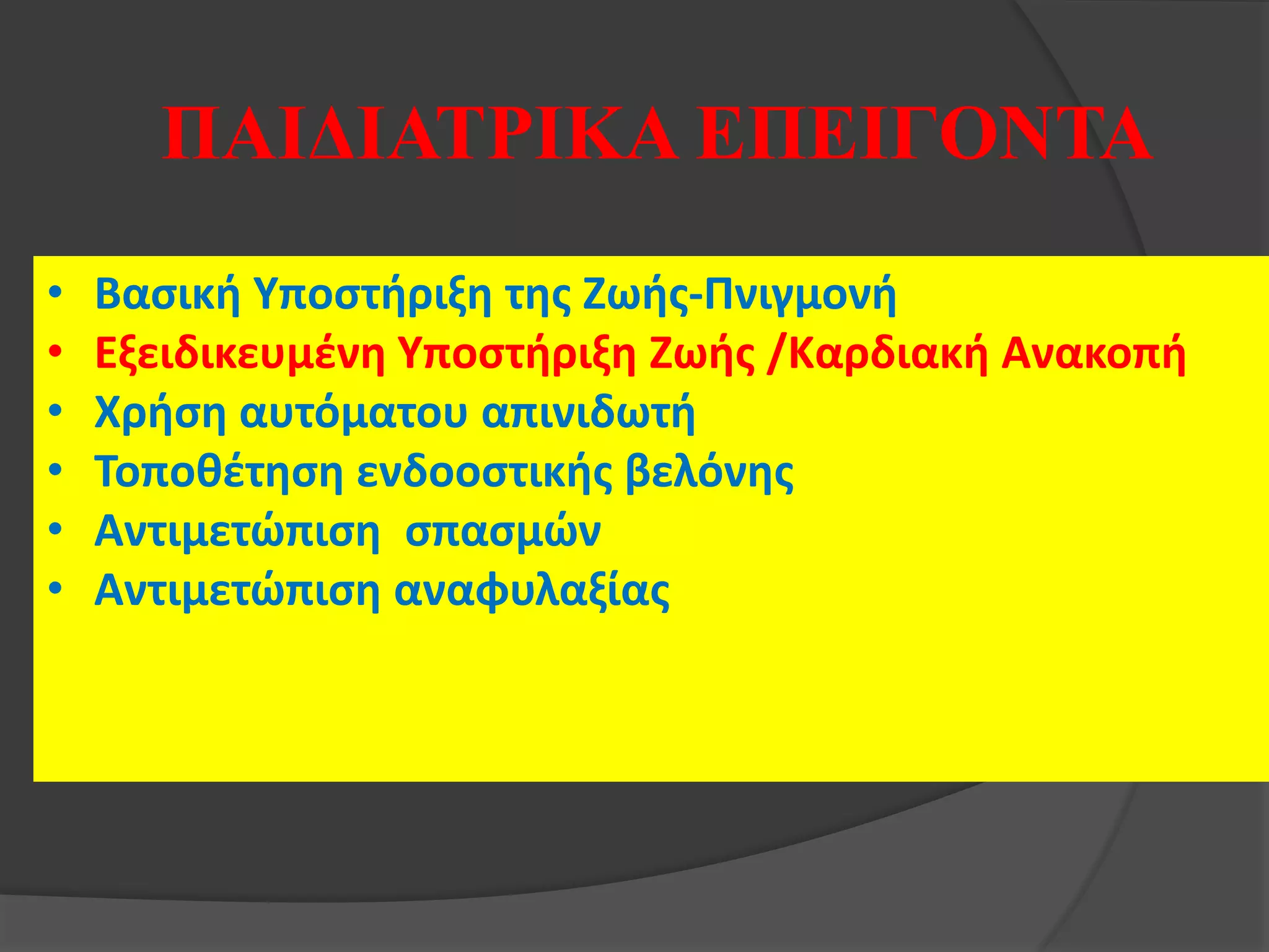• Βασική Υποστήριξη της Ζωής-Πνιγμονή
• Εξειδικευμένη Υποστήριξη Ζωής /Καρδιακή Ανακοπή
• Χρήση αυτόματου απινιδωτή
• Τοποθέτηση ενδοοστικής βελόνης
• Αντιμετώπιση σπασμών
• Αντιμετώπιση αναφυλαξίας
ΠΑΙΔΙΑΤΡΙΚΑ ΕΠΕΙΓΟΝΤΑ
 