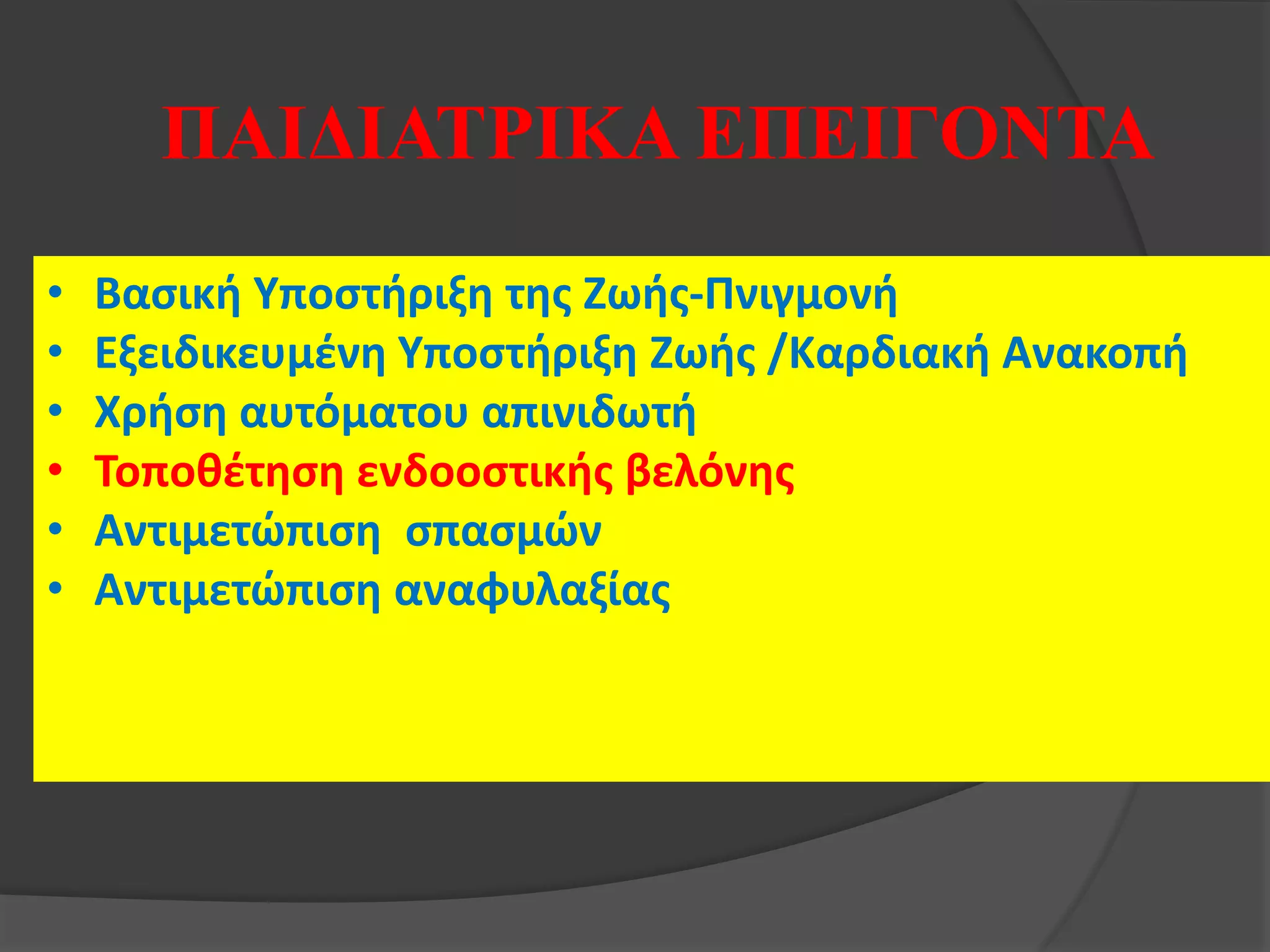 • Βασική Υποστήριξη της Ζωής-Πνιγμονή
• Εξειδικευμένη Υποστήριξη Ζωής /Καρδιακή Ανακοπή
• Χρήση αυτόματου απινιδωτή
• Τοποθέτηση ενδοοστικής βελόνης
• Αντιμετώπιση σπασμών
• Αντιμετώπιση αναφυλαξίας
ΠΑΙΔΙΑΤΡΙΚΑ ΕΠΕΙΓΟΝΤΑ
 