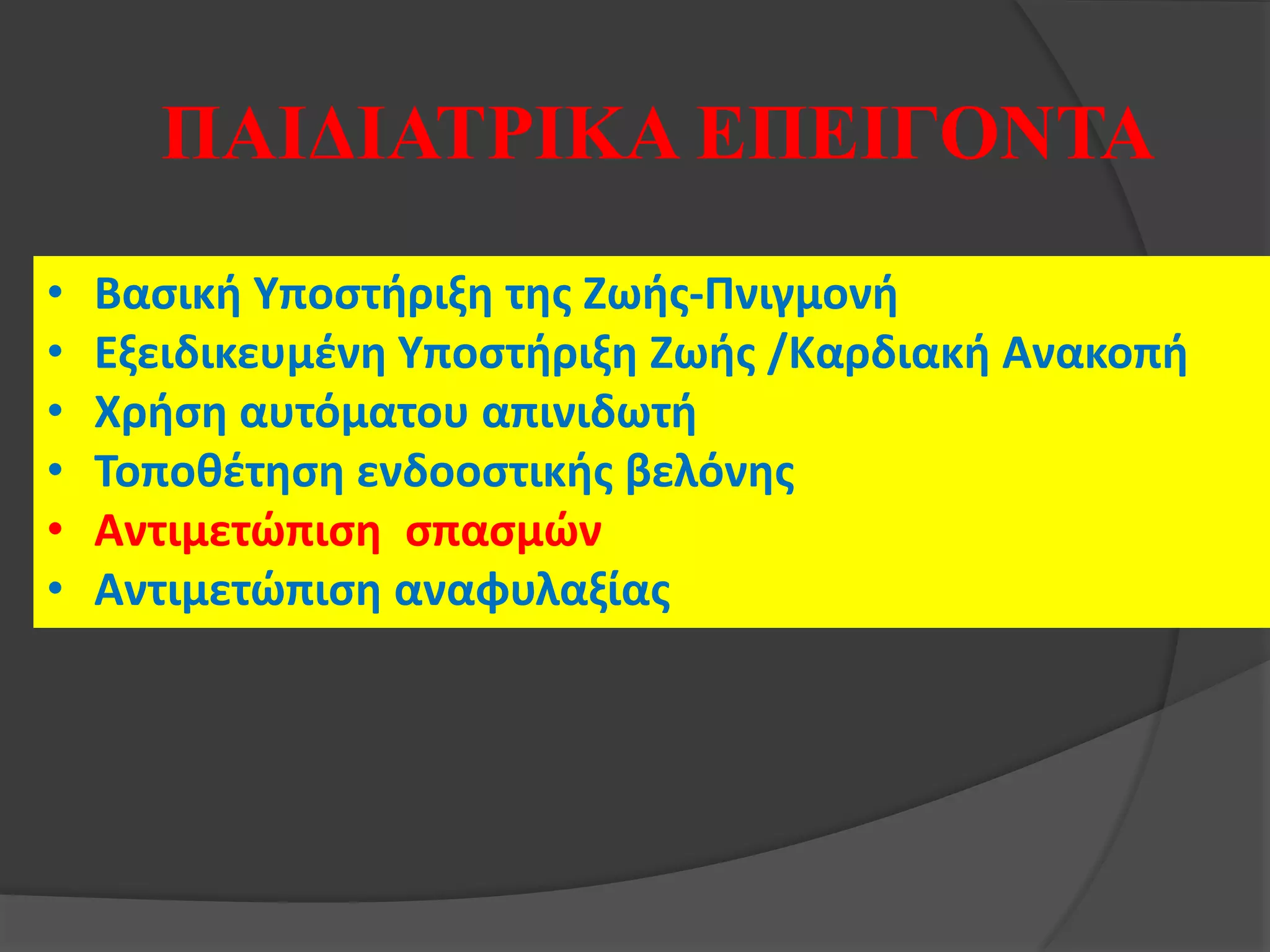 • Βασική Υποστήριξη της Ζωής-Πνιγμονή
• Εξειδικευμένη Υποστήριξη Ζωής /Καρδιακή Ανακοπή
• Χρήση αυτόματου απινιδωτή
• Τοποθέτηση ενδοοστικής βελόνης
• Αντιμετώπιση σπασμών
• Αντιμετώπιση αναφυλαξίας
ΠΑΙΔΙΑΤΡΙΚΑ ΕΠΕΙΓΟΝΤΑ
 