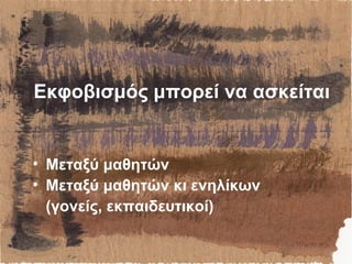 Εκφοβισμός μπορεί να ασκείται
• Μεταξύ μαθητών
• Μεταξύ μαθητών κι ενηλίκων
(γονείς, εκπαιδευτικοί)
 