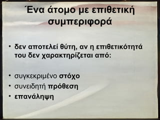 Ένα άτομο με επιθετική
συμπεριφορά
• δεν αποτελεί θύτη, αν η επιθετικότητά
του δεν χαρακτηρίζεται από:
• συγκεκριμένο στόχο
• συνειδητή πρόθεση
• επανάληψη
 