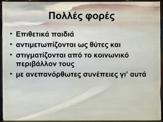Πολλές φορές
• Επιθετικά παιδιά
• αντιμετωπίζονται ως θύτες και
• στιγματίζονται από το κοινωνικό
περιβάλλον τους
• με ανεπανόρθωτες συνέπειες γι’ αυτά
 