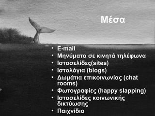 Μέσα
• E-mail
• Μηνύματα σε κινητά τηλέφωνα
• Ιστοσελίδες(sites)
• Ιστολόγια (blogs)
• Δωμάτια επικοινωνίας (chat
rooms)
• Φωτογραφίες (happy slapping)
• Ιστοσελίδες κοινωνικής
δικτύωσης
• Παιχνίδια
 