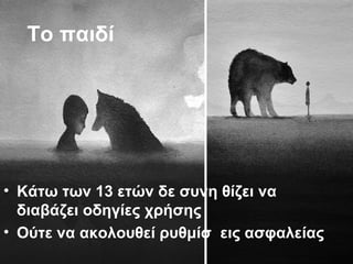 Το παιδί
• Κάτω των 13 ετών δε συνη θίζει να
διαβάζει οδηγίες χρήσης
• Ούτε να ακολουθεί ρυθμίσ εις ασφαλείας
 
