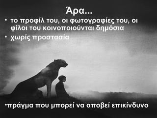 Άρα...
• το προφίλ του, οι φωτογραφίες του, οι
φίλοι του κοινοποιούνται δημόσια
• χωρίς προστασία
•πράγμα που μπορεί να αποβεί επικίνδυνο
 