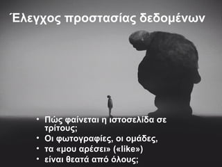Έλεγχος προστασίας δεδομένων
• Πώς φαίνεται η ιστοσελίδα σε
τρίτους;
• Οι φωτογραφίες, οι ομάδες,
• τα «μου αρέσει» («like»)
• είναι θεατά από όλους;
 