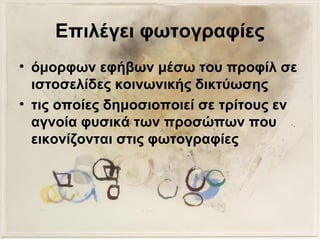 Επιλέγει φωτογραφίες
• όμορφων εφήβων μέσω του προφίλ σε
ιστοσελίδες κοινωνικής δικτύωσης
• τις οποίες δημοσιοποιεί σε τρίτους εν
αγνοία φυσικά των προσώπων που
εικονίζονται στις φωτογραφίες
 