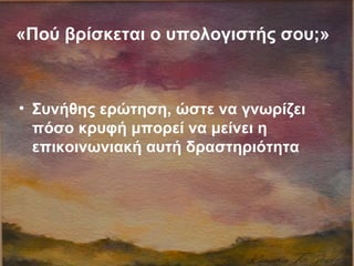 «Πού βρίσκεται ο υπολογιστής σου;»
• Συνήθης ερώτηση, ώστε να γνωρίζει
πόσο κρυφή μπορεί να μείνει η
επικοινωνιακή αυτή δραστηριότητα
 