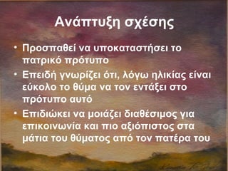 Ανάπτυξη σχέσης
• Προσπαθεί να υποκαταστήσει το
πατρικό πρότυπο
• Επειδή γνωρίζει ότι, λόγω ηλικίας είναι
εύκολο το θύμα να τον εντάξει στο
πρότυπο αυτό
• Επιδιώκει να μοιάζει διαθέσιμος για
επικοινωνία και πιο αξιόπιστος στα
μάτια του θύματος από τον πατέρα του
 