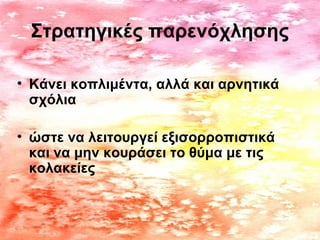Στρατηγικές παρενόχλησης
• Κάνει κοπλιμέντα, αλλά και αρνητικά
σχόλια
• ώστε να λειτουργεί εξισορροπιστικά
και να μην κουράσει το θύμα με τις
κολακείες
 