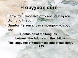 Η σύγχυση αυτή
• Εξηγείται θεωρητικά από τον μαθητή του
Sigmund Freud
• Sandor Ferenczi στο επιστημονικό έργο
του
Confusion of the tongues
between the Adults and the child –
The language of tenderness and of passion”,
1993
 