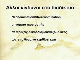 Άλλοι κίνδυνοι στο διαδίκτυο
Necnomination/Strearnomination:
μηνύματα προτροπής
σε πράξεις αλκοολισμού/σεξουαλικές
ώστε το θύμα να κερδίσει κάτι
 