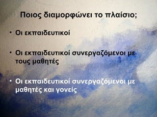 Ποιος διαμορφώνει το πλαίσιο;
• Οι εκπαιδευτικοί
• Οι εκπαιδευτικοί συνεργαζόμενοι με
τους μαθητές
• Οι εκπαιδευτικοί συνεργαζόμενοι με
μαθητές και γονείς
 