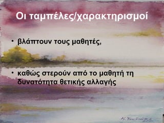 Οι ταμπέλες/χαρακτηρισμοί
• βλάπτουν τους μαθητές,
• καθώς στερούν από το μαθητή τη
δυνατότητα θετικής αλλαγής
 
