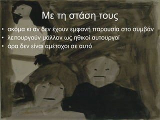 • ακόμα κι αν δεν έχουν εμφανή παρουσία στο συμβάν
• λειτουργούν μάλλον ως ηθικοί αυτουργοί
• άρα δεν είναι αμέτοχοι σε αυτό
Με τη στάση τους
 