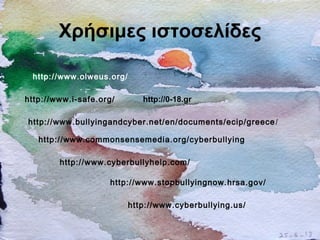 Χρήσιμες ιστοσελίδες
http://www.olweus.org/
http://www.i-safe.org/
http://www.cyberbullying.us/
http://www.cyberbullyhelp.com/
http://www.stopbullyingnow.hrsa.gov/
http://www.bullyingandcyber.net/en/documents/ecip/greece/
http://www.commonsensemedia.org/cyberbullying
http://0-18.gr
 