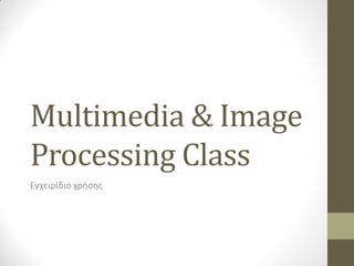 Multimedia & Image
Processing Class
Εγχειρίδιο χρήσης
 
