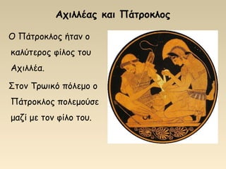 Αχιλλέας και Πάτροκλος
Ο Πάτροκλος ήταν ο
καλύτερος φίλος του
Αχιλλέα.
Στον Τρωικό πόλεμο ο
Πάτροκλος πολεμούσε
μαζί με τον φίλο του.
 