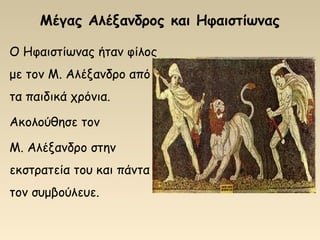 Μέγας Αλέξανδρος και Ηφαιστίωνας
Ο Hφαιστίωνας ήταν φίλος
με τον Μ. Αλέξανδρο από
τα παιδικά χρόνια.
Ακολούθησε τον
Μ. Αλέξανδρο στην
εκστρατεία του και πάντα
τον συμβούλευε.
 