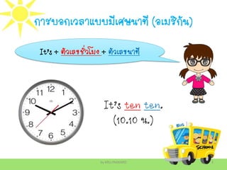 การบอกเวลาแบบมีเศษนาที (อเมริกัน)
by KRU.PAKKARD 3
It’s + ตัวเลขชั่วโมง + ตัวเลขนาที
It’s ten ten.
(10.10 น.)
 