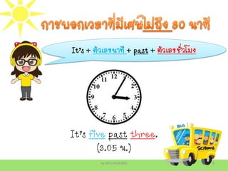 by KRU.PAKKARD 6
It’s + ตัวเลขนาที + past + ตัวเลขชั่วโมง
It’s five past three.
(3.05 น.)
 