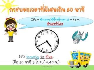 by KRU.PAKKARD 7
It’s + ตัวเลขนาทีที่จะถึงเลข 12 + to +
ตัวเลขชั่วโมง
It’s twenty to five.
(อีก 20 นาที 5 โมง / 4.40 น.)
 