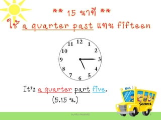 by KRU.PAKKARD 8
It’s a quarter part five.
(5.15 น.)
 
