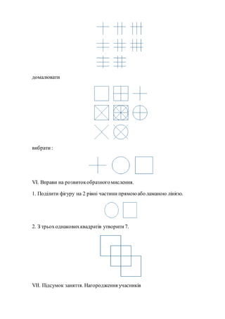домалювати
вибрати :
VI. Вправи на розвитокобразногомислення.
1. Поділити фігуру на 2 рівні частини прямоюабо ламаною лінією.
2. З трьоходнаковихквадратів утворити7.
VII. Підсумок заняття. Нагородження учасників
 