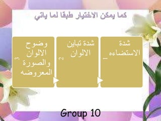 3
‫وضوح‬
‫االلوان‬
‫والصورة‬
‫المعروضه‬
2
‫تباي‬ ‫دة‬‫ن‬
‫االلوان‬
1
‫دة‬
‫االستضاء‬‫ه‬
Group 10
 