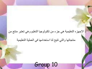 ‫االجهزه‬‫تعتب‬ ‫وهي‬ ‫التعليم‬ ‫تكنولوجيا‬ ‫من‬ ‫جزء‬ ‫هي‬ ‫التعليمية‬‫من‬ ‫منتج‬ ‫ر‬
‫التعليمية‬ ‫العملية‬ ‫في‬ ‫استخدامها‬ ‫لنا‬ ‫تتيح‬ ‫والتي‬ ‫منتجاتها‬
Group 10
 