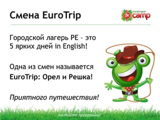 Смена EuroTrip
Городской лагерь PE – это
5 ярких дней in English!
Одна из смен называется
EuroTrip: Орел и Решка!
Приятного путешествия!
листайте программу!
 