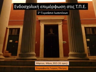 Ενδοσχολική επιμόρφωση στις Τ.Π.Ε.
1ο Γυμνάσιο Ιωαννίνων
Μάρτιος- Μάιος 2015 (32 ώρες)
Επιμορφωτής Γιώργος Πλεύρης
 