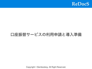 ReDocS
Copyright © Bambooboy. All Right Reserved.
⼝座振替サービスの利⽤申請と導⼊準備
 